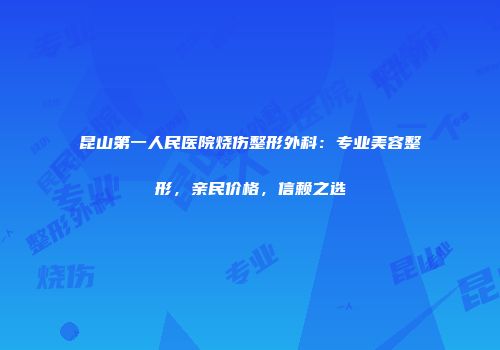 昆山第一人民医院烧伤整形外科：专业美容整形，亲民价格，信赖之选