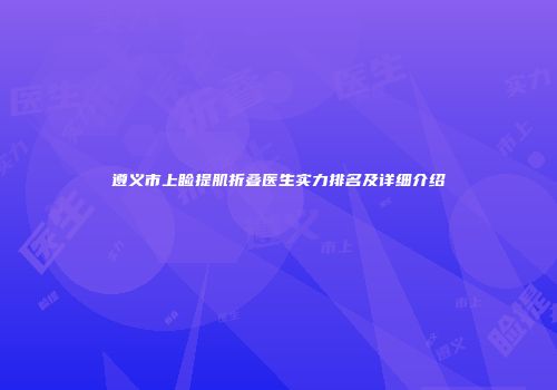 遵义市上睑提肌折叠医生实力排名及详细介绍