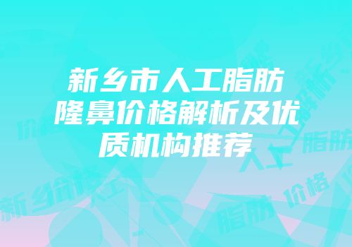 新乡市人工脂肪隆鼻价格解析及优质机构推荐