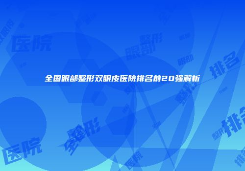 全国眼部整形双眼皮医院排名前20强解析