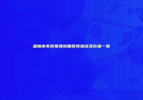 盘锦市失败隆鼻修复医院排名及价格一览