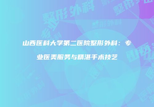 山西医科大学第二医院整形外科：专业医美服务与精湛手术技艺