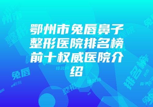 鄂州市兔唇鼻子整形医院排名榜前十权威医院介绍