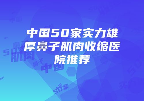 中国50家实力雄厚鼻子肌肉收缩医院推荐