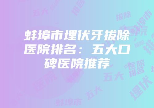 蚌埠市埋伏牙拔除医院排名：五大口碑医院推荐