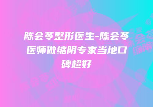 陈会苓整形医生-陈会苓医师做缩阴专家当地口碑超好