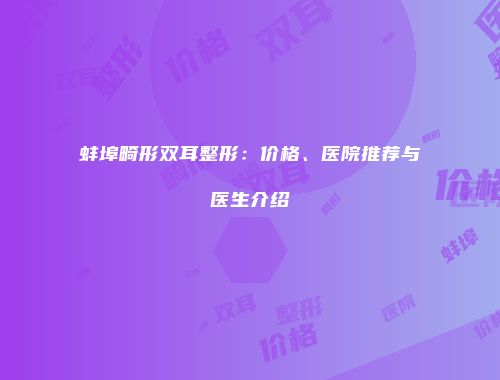 蚌埠畸形双耳整形：价格、医院推荐与医生介绍