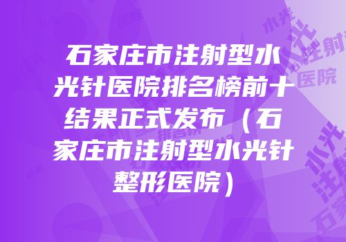 石家庄市注射型水光针医院排名榜前十结果正式发布（石家庄市注射型水光针整形医院）