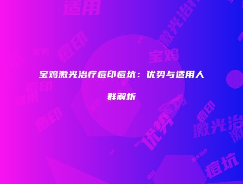 宝鸡激光治疗痘印痘坑：优势与适用人群解析