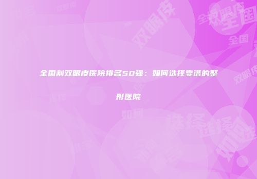 全国割双眼皮医院排名50强：如何选择靠谱的整形医院