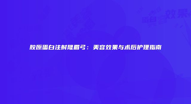 胶原蛋白注射隆眉弓：美容效果与术后护理指南