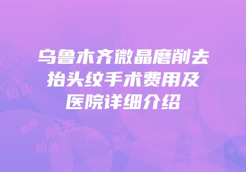 乌鲁木齐微晶磨削去抬头纹手术费用及医院详细介绍