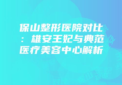 保山整形医院对比：雄安王妃与典范医疗美容中心解析