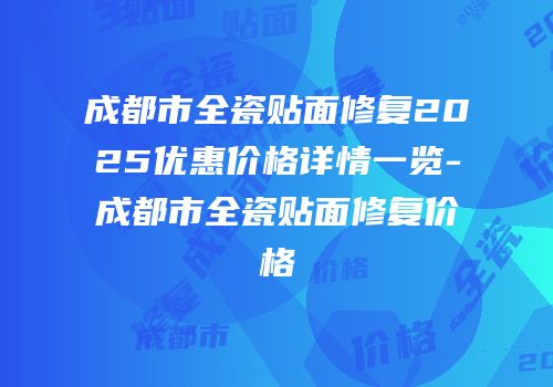 成都市全瓷贴面修复2025优惠价格详情一览-成都市全瓷贴面修复价格