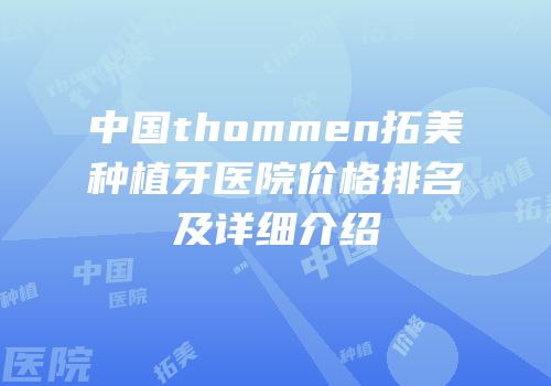 中国thommen拓美种植牙医院价格排名及详细介绍