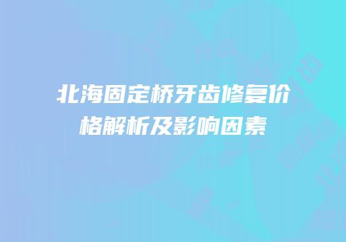 北海固定桥牙齿修复价格解析及影响因素