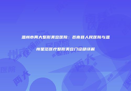 温州市两大整形美容医院：苍南县人民医院与温州星范医疗整形美容门诊部详解