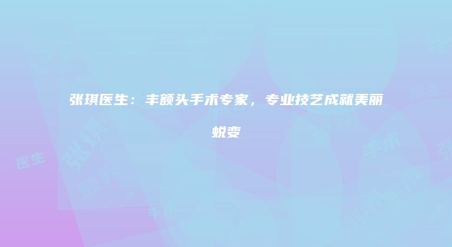 张琪医生：丰额头手术专家，专业技艺成就美丽蜕变