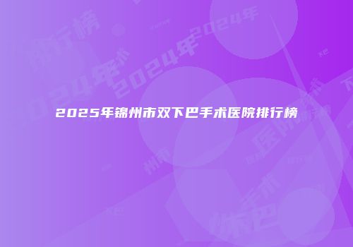 2025年锦州市双下巴手术医院排行榜