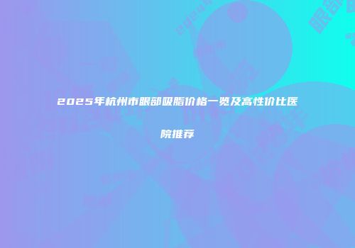 2025年杭州市眼部吸脂价格一览及高性价比医院推荐