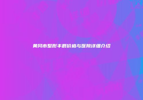 黄冈市整形丰唇价格与医院详细介绍
