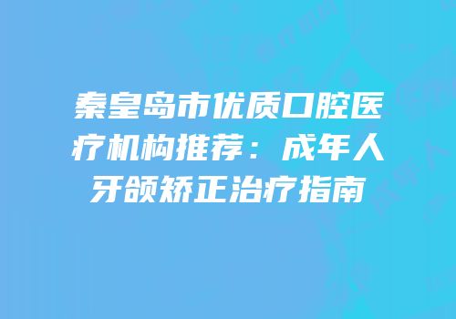 秦皇岛市优质口腔医疗机构推荐：成年人牙颌矫正治疗指南