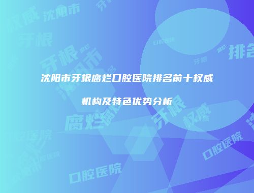 沈阳市牙根腐烂口腔医院排名前十权威机构及特色优势分析