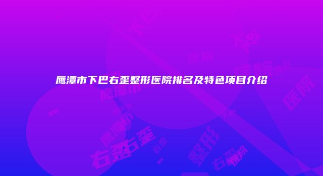 鹰潭市下巴右歪整形医院排名及特色项目介绍