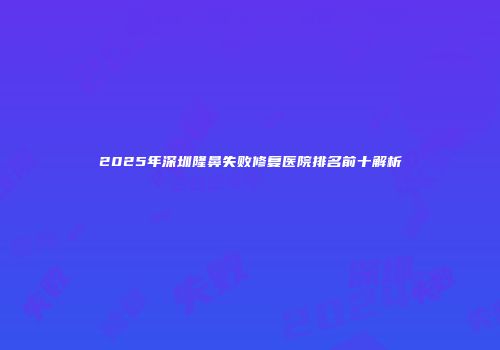 2025年深圳隆鼻失败修复医院排名前十解析