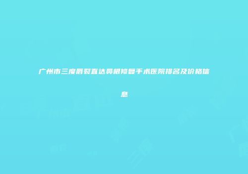 广州市三度唇裂直达鼻根修复手术医院排名及价格信息