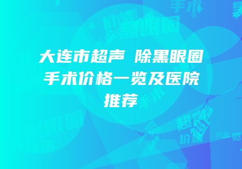 大连市超声袪除黑眼圈手术价格一览及医院推荐