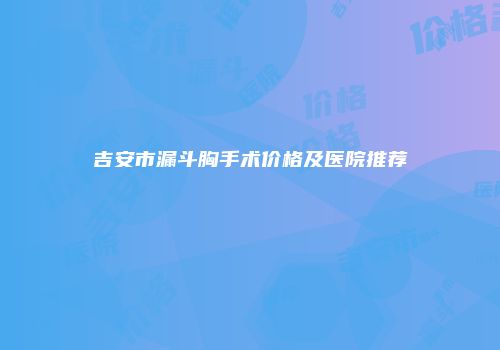 吉安市漏斗胸手术价格及医院推荐