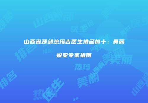 山西省颈部热玛吉医生排名前十：美丽蜕变专家指南