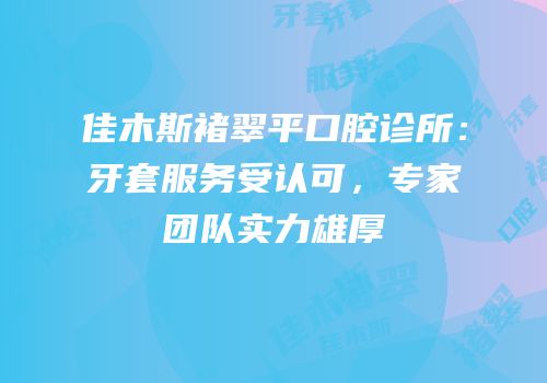 佳木斯褚翠平口腔诊所：牙套服务受认可，专家团队实力雄厚