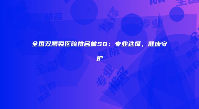 全国双腭裂医院排名前50：专业选择，健康守护