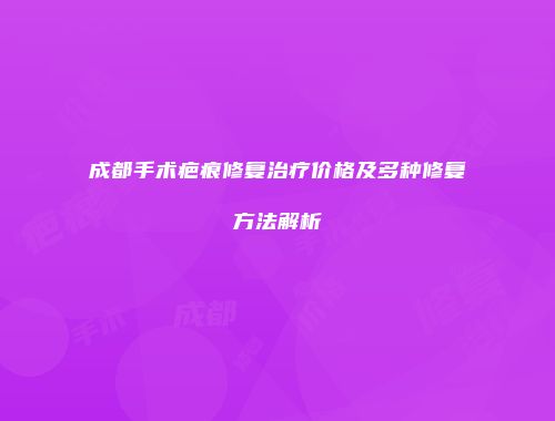 成都手术疤痕修复治疗价格及多种修复方法解析