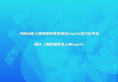 马鞍山市上颌骨整形医生排名top10这几位不容错过（周晓晶医生上榜top4）