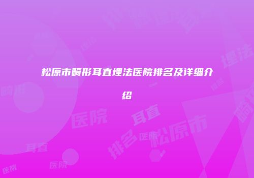 松原市畸形耳直埋法医院排名及详细介绍