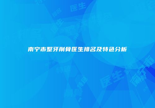 南宁市整牙削骨医生排名及特色分析
