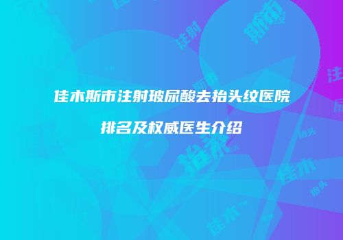 佳木斯市注射玻尿酸去抬头纹医院排名及权威医生介绍