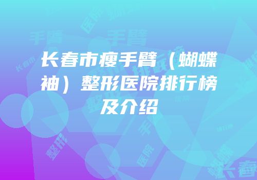 长春市瘦手臂（蝴蝶袖）整形医院排行榜及介绍