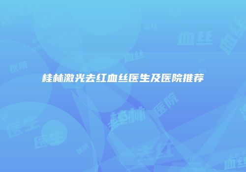 桂林激光去红血丝医生及医院推荐
