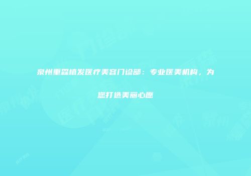 泉州重森植发医疗美容门诊部：专业医美机构，为您打造美丽心愿