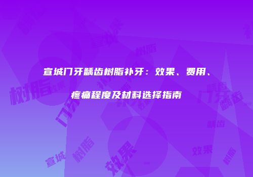 宣城门牙龋齿树脂补牙：效果、费用、疼痛程度及材料选择指南