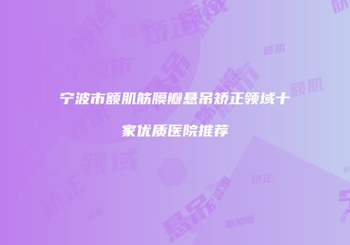 宁波市额肌筋膜瓣悬吊矫正领域十家优质医院推荐