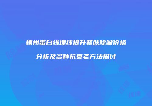 梧州蛋白线埋线提升紧肤除皱价格分析及多种抗衰老方法探讨