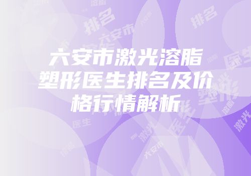 六安市激光溶脂塑形医生排名及价格行情解析