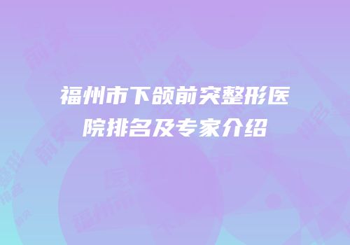 福州市下颌前突整形医院排名及专家介绍