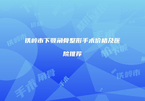 铁岭市下颚角骨整形手术价格及医院推荐