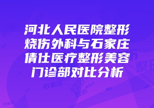 河北人民医院整形烧伤外科与石家庄倩仕医疗整形美容门诊部对比分析